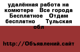 удалённая работа на комютере - Все города Бесплатное » Отдам бесплатно   . Тульская обл.